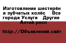 Изготовление шестерён и зубчатых колёс. - Все города Услуги » Другие   . Алтай респ.